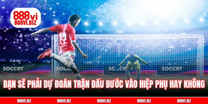 Bạn sẽ phải dự đoán trận đấu có bước vào hiệp phụ hay không