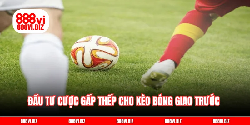Đầu tư cược gấp thếp cho kèo bóng giao trước 