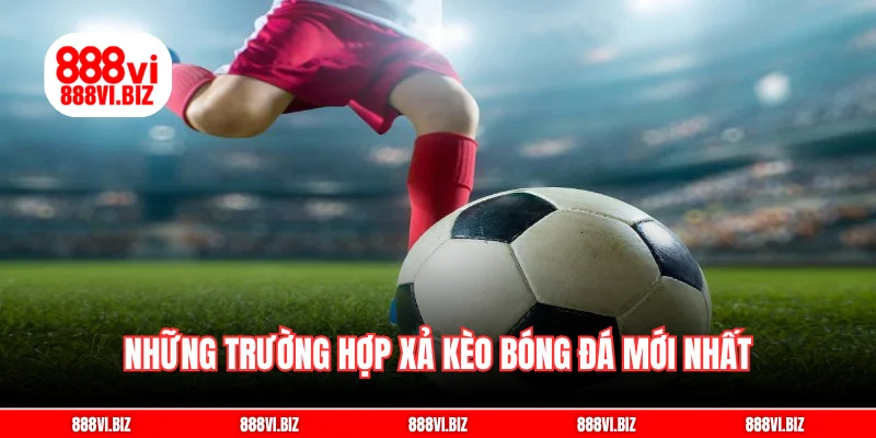 Những trường hợp xả kèo bóng đá mới nhất