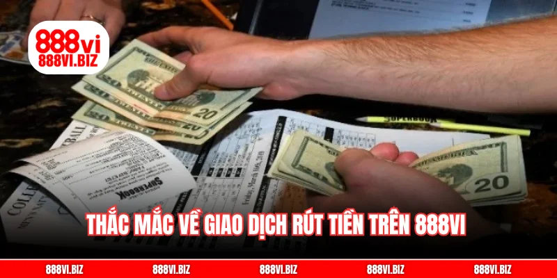 Thắc mắc về giao dịch rút tiền trên 888vi